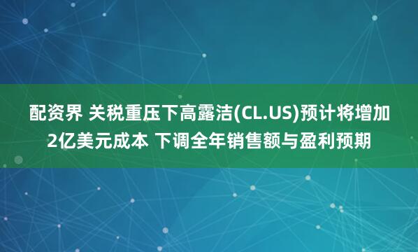 配资界 关税重压下高露洁(CL.US)预计将增加2亿美元成本 下调全年销售额与盈利预期