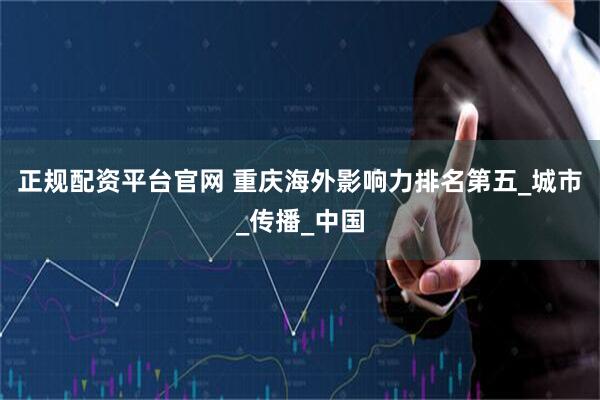 正规配资平台官网 重庆海外影响力排名第五_城市_传播_中国