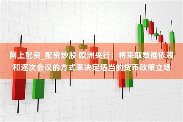 网上配资_配资炒股 欧洲央行：将采取数据依赖和逐次会议的方式来决定适当的货币政策立场