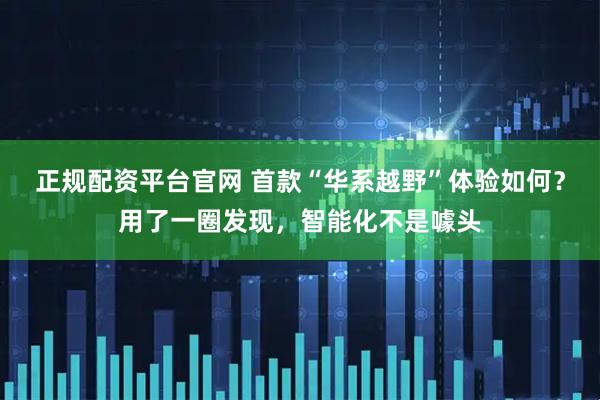正规配资平台官网 首款“华系越野”体验如何？用了一圈发现，智能化不是噱头