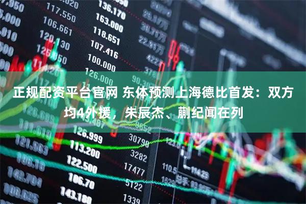 正规配资平台官网 东体预测上海德比首发：双方均4外援，朱辰杰、蒯纪闻在列