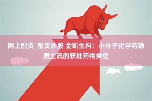 网上配资_配资炒股 金凯生科：小分子化学药稳居主流的获批药物类型