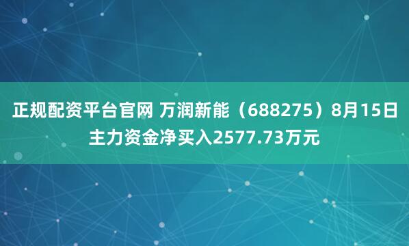 正规配资平台官网 万润新能（688275）8月15日主力资金净买入2577.73万元