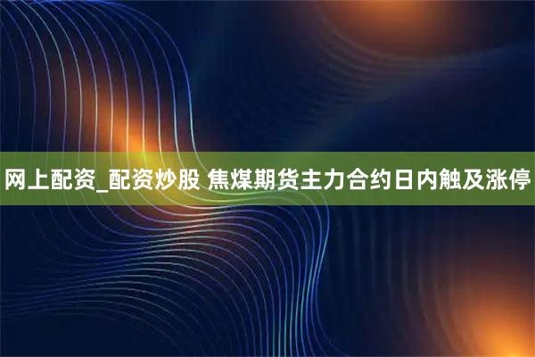 网上配资_配资炒股 焦煤期货主力合约日内触及涨停