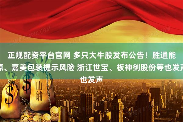 正规配资平台官网 多只大牛股发布公告！胜通能源、嘉美包装提示风险 浙江世宝、板神剑股份等也发声