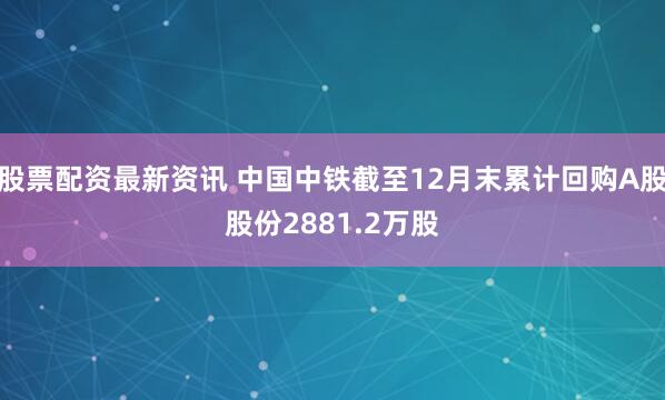 股票配资最新资讯 中国中铁截至12月末累计回购A股股份2881.2万股