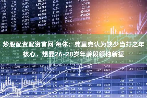 炒股配资配资官网 每体：弗里克认为缺少当打之年核心，想要26-28岁年龄段领袖新援