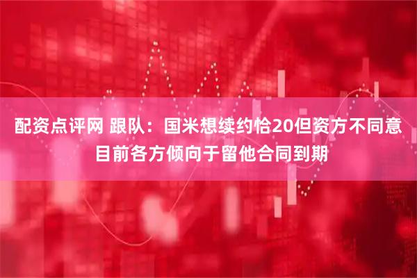 配资点评网 跟队：国米想续约恰20但资方不同意 目前各方倾向于留他合同到期