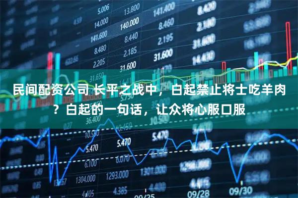 民间配资公司 长平之战中，白起禁止将士吃羊肉？白起的一句话，让众将心服口服