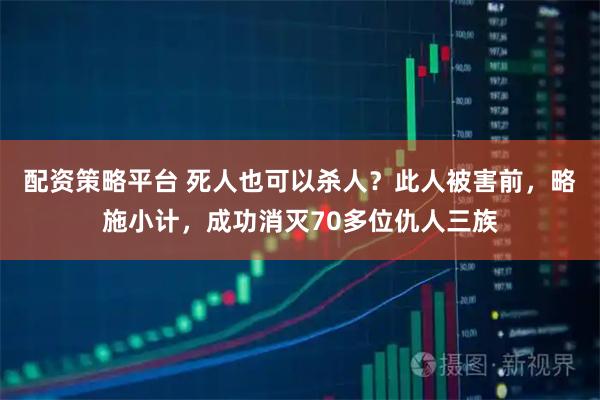 配资策略平台 死人也可以杀人？此人被害前，略施小计，成功消灭70多位仇人三族
