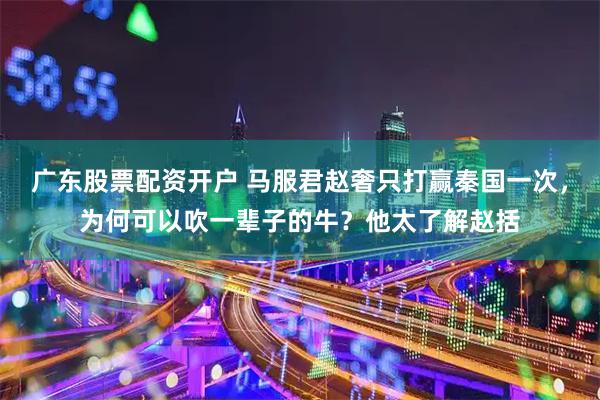 广东股票配资开户 马服君赵奢只打赢秦国一次，为何可以吹一辈子的牛？他太了解赵括