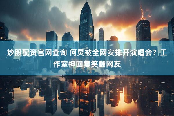 炒股配资官网查询 何炅被全网安排开演唱会？工作室神回复笑翻网友