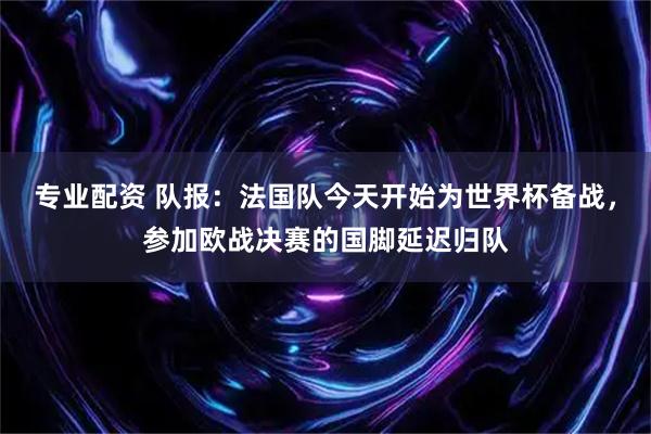 专业配资 队报：法国队今天开始为世界杯备战，参加欧战决赛的国脚延迟归队