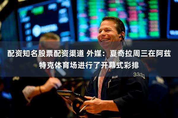 配资知名股票配资渠道 外媒：夏奇拉周三在阿兹特克体育场进行了开幕式彩排