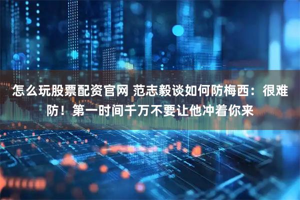怎么玩股票配资官网 范志毅谈如何防梅西：很难防！第一时间千万不要让他冲着你来