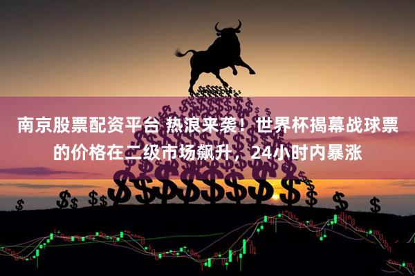 南京股票配资平台 热浪来袭！世界杯揭幕战球票的价格在二级市场飙升，24小时内暴涨