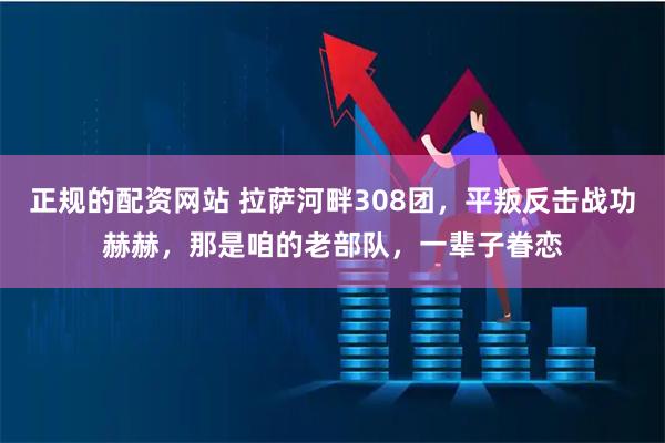 正规的配资网站 拉萨河畔308团，平叛反击战功赫赫，那是咱的老部队，一辈子眷恋