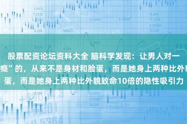 股票配资论坛资料大全 脑科学发现：让男人对一个女人产生“多巴胺成瘾”的，从来不是身材和脸蛋，而是她身上两种比外貌致命10倍的隐性吸引力