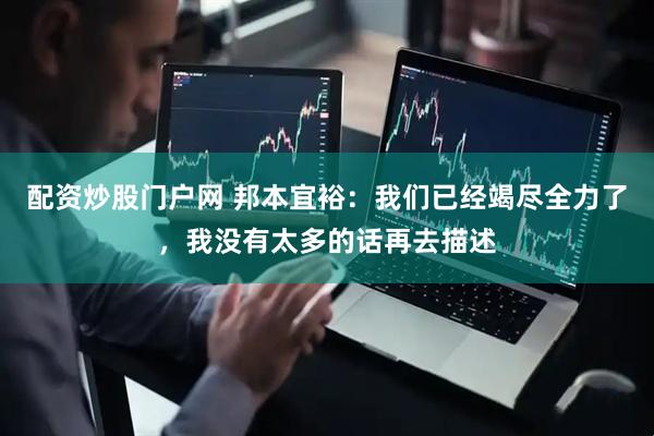 配资炒股门户网 邦本宜裕：我们已经竭尽全力了，我没有太多的话再去描述